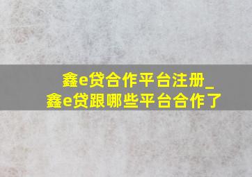 鑫e贷合作平台注册_鑫e贷跟哪些平台合作了