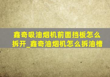 鑫奇吸油烟机前面挡板怎么拆开_鑫奇油烟机怎么拆油槽