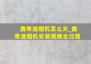 鑫奇油烟机怎么关_鑫奇油烟机安装视频全过程