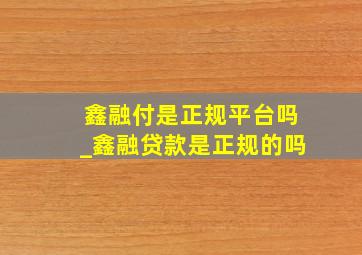 鑫融付是正规平台吗_鑫融贷款是正规的吗