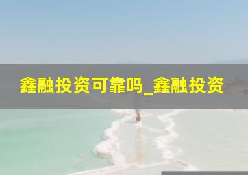 鑫融投资可靠吗_鑫融投资