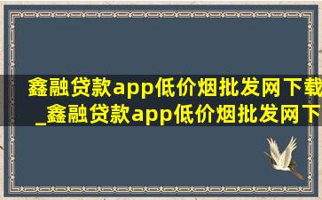 鑫融贷款app(低价烟批发网)下载_鑫融贷款app(低价烟批发网)下载安装