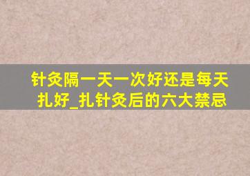 针灸隔一天一次好还是每天扎好_扎针灸后的六大禁忌