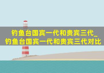 钓鱼台国宾一代和贵宾三代_钓鱼台国宾一代和贵宾三代对比