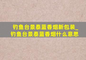 钓鱼台景泰蓝香烟新包装_钓鱼台景泰蓝香烟什么意思