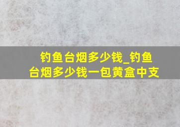 钓鱼台烟多少钱_钓鱼台烟多少钱一包黄盒中支