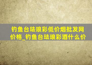 钓鱼台珐琅彩(低价烟批发网)价格_钓鱼台珐琅彩酒什么价