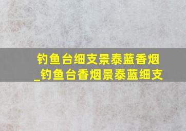 钓鱼台细支景泰蓝香烟_钓鱼台香烟景泰蓝细支