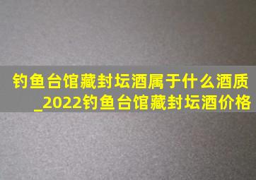 钓鱼台馆藏封坛酒属于什么酒质_2022钓鱼台馆藏封坛酒价格