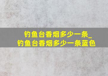 钓鱼台香烟多少一条_钓鱼台香烟多少一条蓝色