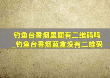 钓鱼台香烟里面有二维码吗_钓鱼台香烟蓝盒没有二维码