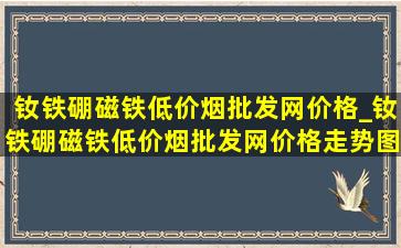 钕铁硼磁铁(低价烟批发网)价格_钕铁硼磁铁(低价烟批发网)价格走势图