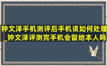 钟文泽手机测评后手机该如何处理_钟文泽评测完手机会留给本人吗