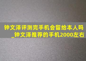 钟文泽评测完手机会留给本人吗_钟文泽推荐的手机2000左右