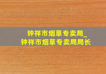 钟祥市烟草专卖局_钟祥市烟草专卖局局长