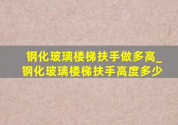 钢化玻璃楼梯扶手做多高_钢化玻璃楼梯扶手高度多少