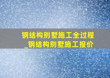 钢结构别墅施工全过程_钢结构别墅施工报价