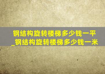 钢结构旋转楼梯多少钱一平_钢结构旋转楼梯多少钱一米