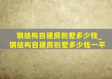 钢结构自建房别墅多少钱_钢结构自建房别墅多少钱一平