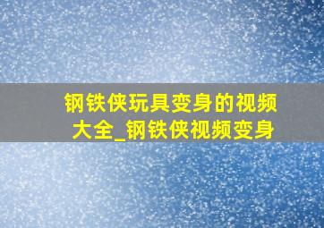 钢铁侠玩具变身的视频大全_钢铁侠视频变身