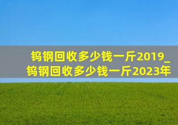 钨钢回收多少钱一斤2019_钨钢回收多少钱一斤2023年