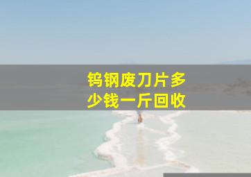 钨钢废刀片多少钱一斤回收