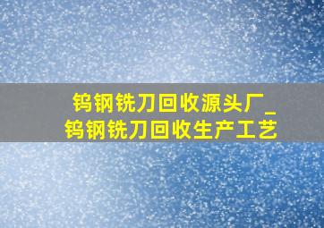 钨钢铣刀回收源头厂_钨钢铣刀回收生产工艺