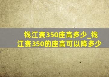 钱江赛350座高多少_钱江赛350的座高可以降多少