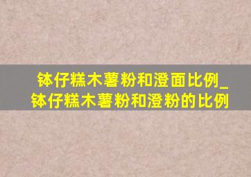 钵仔糕木薯粉和澄面比例_钵仔糕木薯粉和澄粉的比例