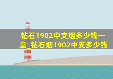 钻石1902中支烟多少钱一盒_钻石烟1902中支多少钱