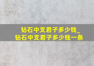 钻石中支君子多少钱_钻石中支君子多少钱一条