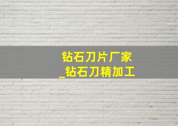 钻石刀片厂家_钻石刀精加工