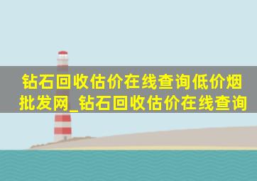 钻石回收估价在线查询(低价烟批发网)_钻石回收估价在线查询