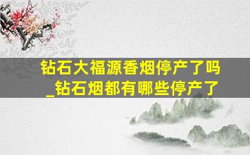 钻石大福源香烟停产了吗_钻石烟都有哪些停产了