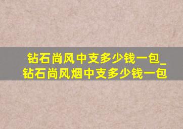 钻石尚风中支多少钱一包_钻石尚风烟中支多少钱一包