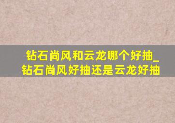 钻石尚风和云龙哪个好抽_钻石尚风好抽还是云龙好抽