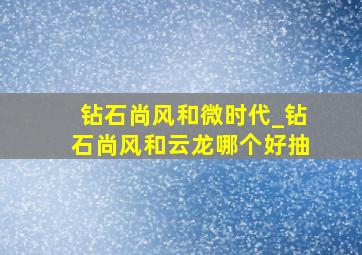 钻石尚风和微时代_钻石尚风和云龙哪个好抽