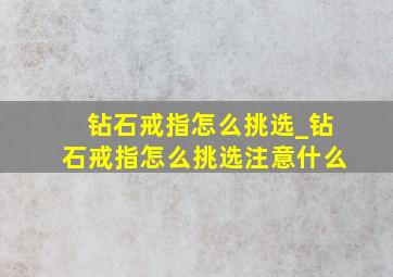 钻石戒指怎么挑选_钻石戒指怎么挑选注意什么