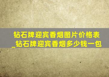 钻石牌迎宾香烟图片价格表_钻石牌迎宾香烟多少钱一包