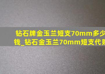 钻石牌金玉兰短支70mm多少钱_钻石金玉兰70mm短支代购