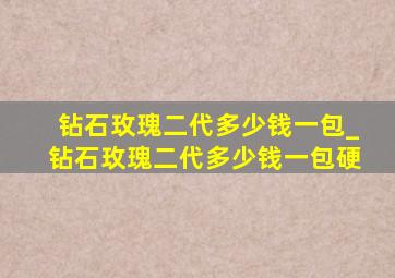 钻石玫瑰二代多少钱一包_钻石玫瑰二代多少钱一包硬