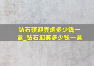 钻石硬迎宾烟多少钱一盒_钻石迎宾多少钱一盒