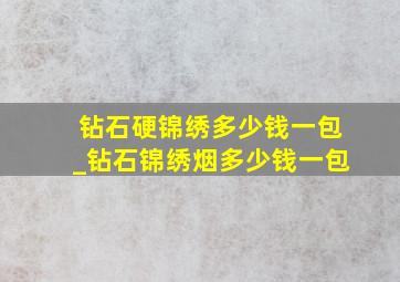 钻石硬锦绣多少钱一包_钻石锦绣烟多少钱一包