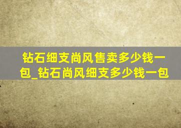 钻石细支尚风售卖多少钱一包_钻石尚风细支多少钱一包