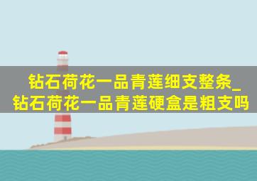 钻石荷花一品青莲细支整条_钻石荷花一品青莲硬盒是粗支吗