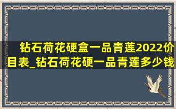 钻石荷花硬盒一品青莲2022价目表_钻石荷花硬一品青莲多少钱一包呀