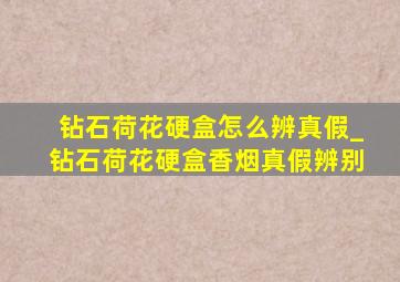 钻石荷花硬盒怎么辨真假_钻石荷花硬盒香烟真假辨别