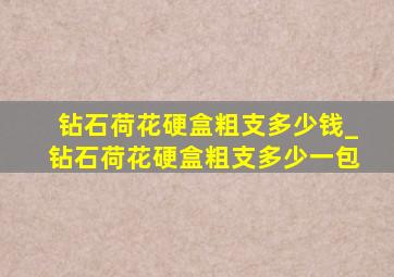 钻石荷花硬盒粗支多少钱_钻石荷花硬盒粗支多少一包