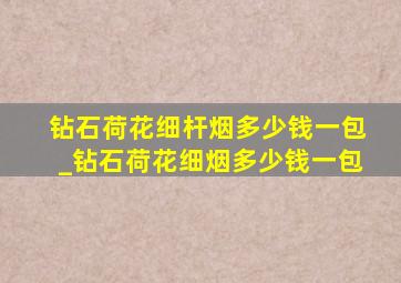 钻石荷花细杆烟多少钱一包_钻石荷花细烟多少钱一包