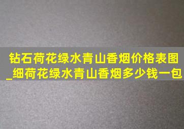 钻石荷花绿水青山香烟价格表图_细荷花绿水青山香烟多少钱一包